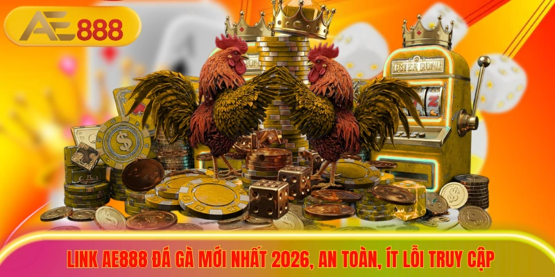 Link AE888 Đá Gà Mới Nhất 2026, An Toàn, Ít Lỗi Truy Cập