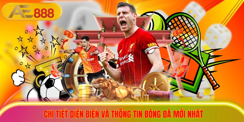Chi tiết diễn biến và thông tin bóng đá mới nhất
